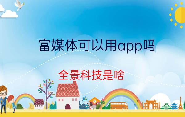 富媒体可以用app吗 全景科技是啥？